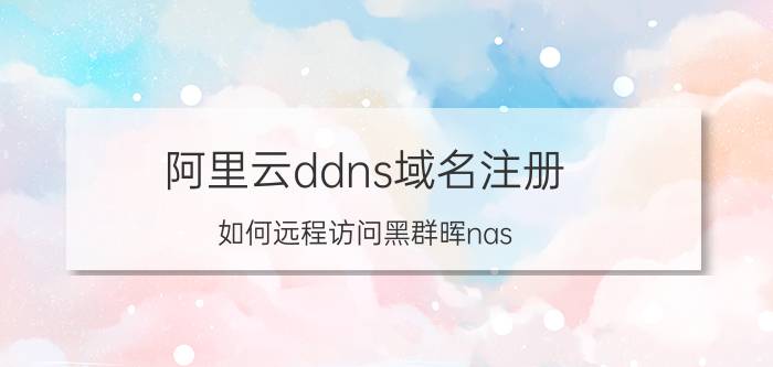 阿里云ddns域名注册 如何远程访问黑群晖nas？